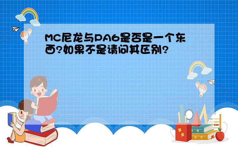 MC尼龙与PA6是否是一个东西?如果不是请问其区别?