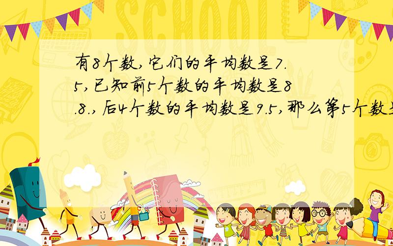 有8个数,它们的平均数是7.5,已知前5个数的平均数是8.8.,后4个数的平均数是9.5,那么第5个数是多少?