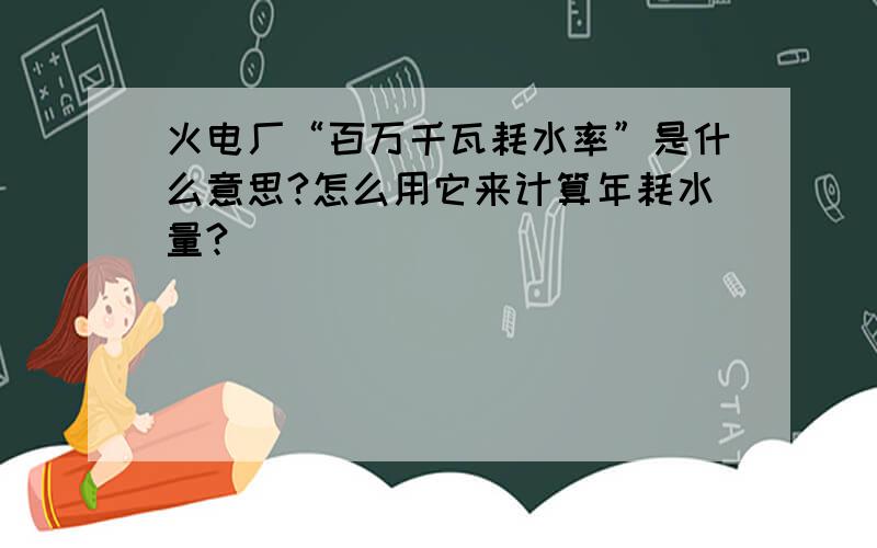 火电厂“百万千瓦耗水率”是什么意思?怎么用它来计算年耗水量?