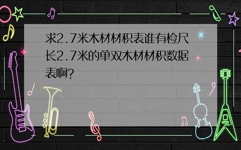 求2.7米木材材积表谁有检尺长2.7米的单双木材材积数据表啊?