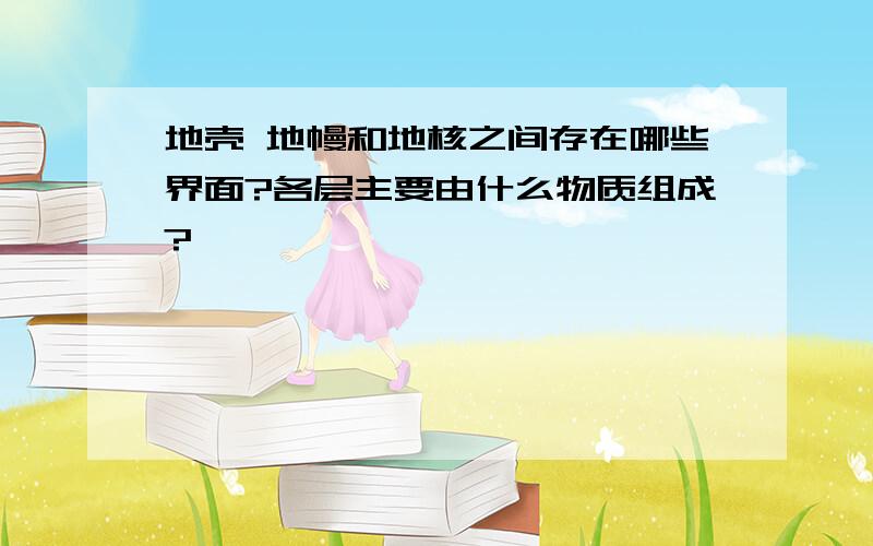 地壳 地幔和地核之间存在哪些界面?各层主要由什么物质组成?