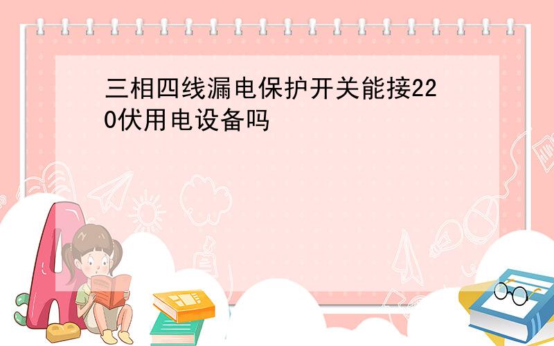 三相四线漏电保护开关能接220伏用电设备吗