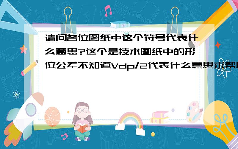 请问各位图纸中这个符号代表什么意思?这个是技术图纸中的形位公差不知道Vdp/2代表什么意思求帮助!