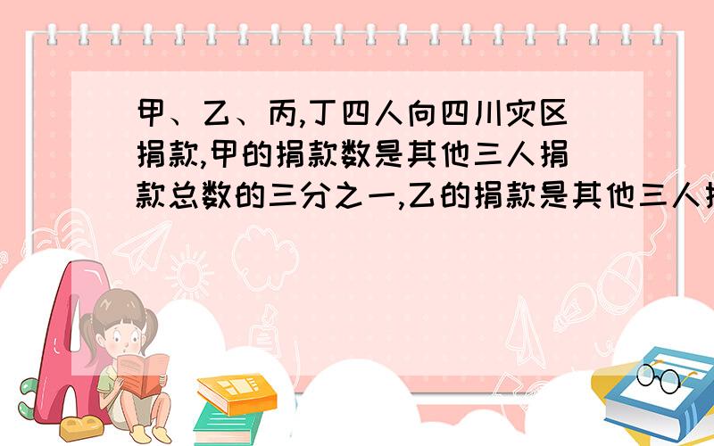 甲、乙、丙,丁四人向四川灾区捐款,甲的捐款数是其他三人捐款总数的三分之一,乙的捐款是其他三人捐款总数五分之—,丙的捐款数是其他三人捐款总数的六分之一,丁捐款148元,甲捐了多少元?