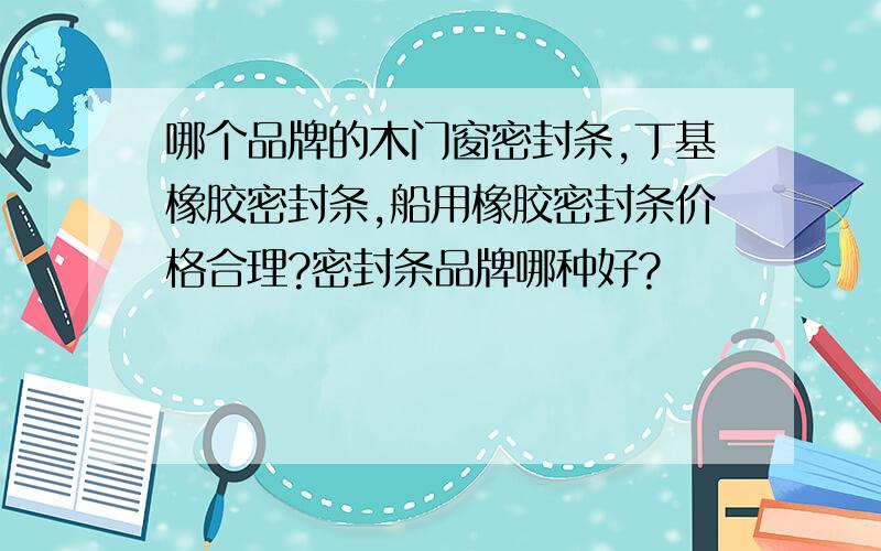 哪个品牌的木门窗密封条,丁基橡胶密封条,船用橡胶密封条价格合理?密封条品牌哪种好?