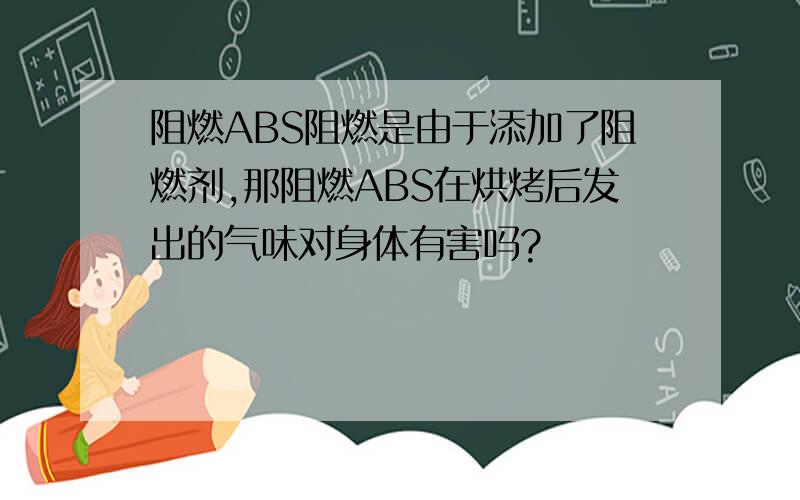 阻燃ABS阻燃是由于添加了阻燃剂,那阻燃ABS在烘烤后发出的气味对身体有害吗?