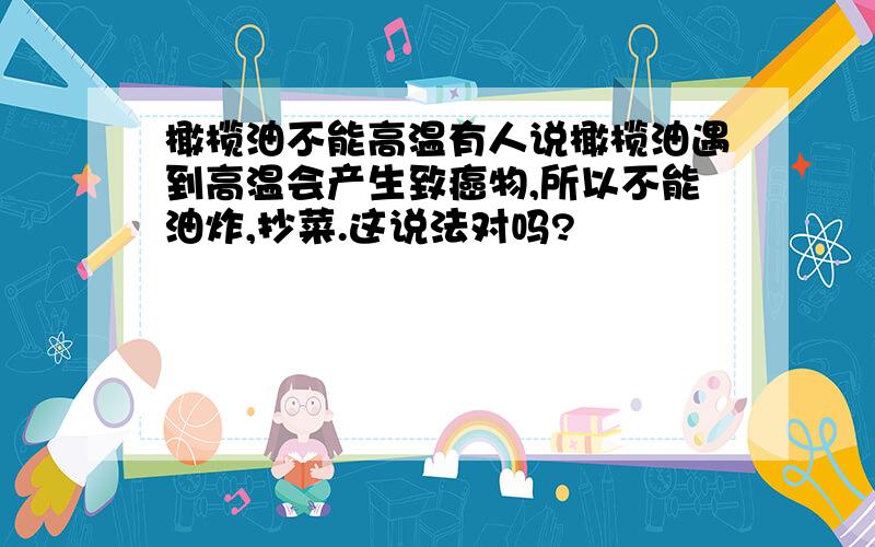 橄榄油不能高温有人说橄榄油遇到高温会产生致癌物,所以不能油炸,抄菜.这说法对吗?