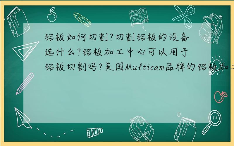 铝板如何切割?切割铝板的设备选什么?铝板加工中心可以用于铝板切割吗?美国Multicam品牌的铝板加工中心切割铝板怎么样呢?