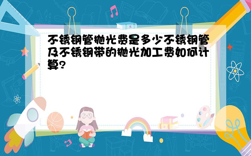 不锈钢管抛光费是多少不锈钢管及不锈钢带的抛光加工费如何计算?