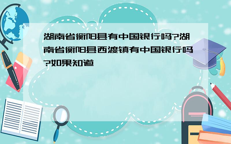 湖南省衡阳县有中国银行吗?湖南省衡阳县西渡镇有中国银行吗?如果知道,