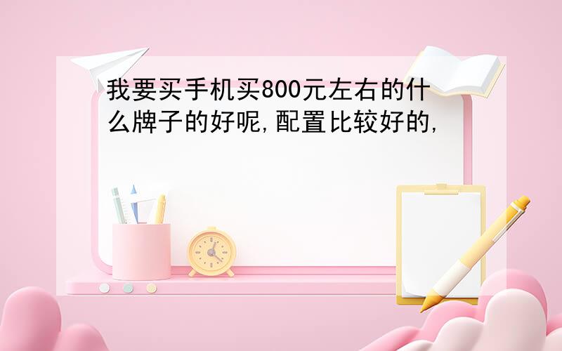 我要买手机买800元左右的什么牌子的好呢,配置比较好的,