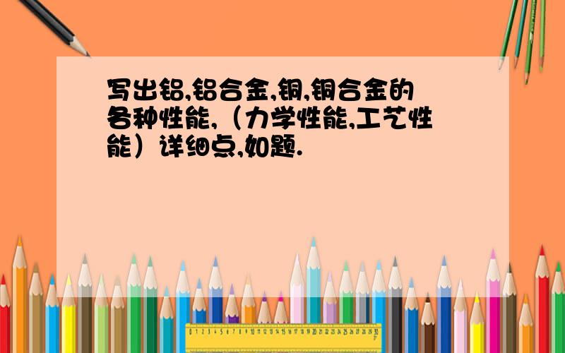 写出铝,铝合金,铜,铜合金的各种性能,（力学性能,工艺性能）详细点,如题.