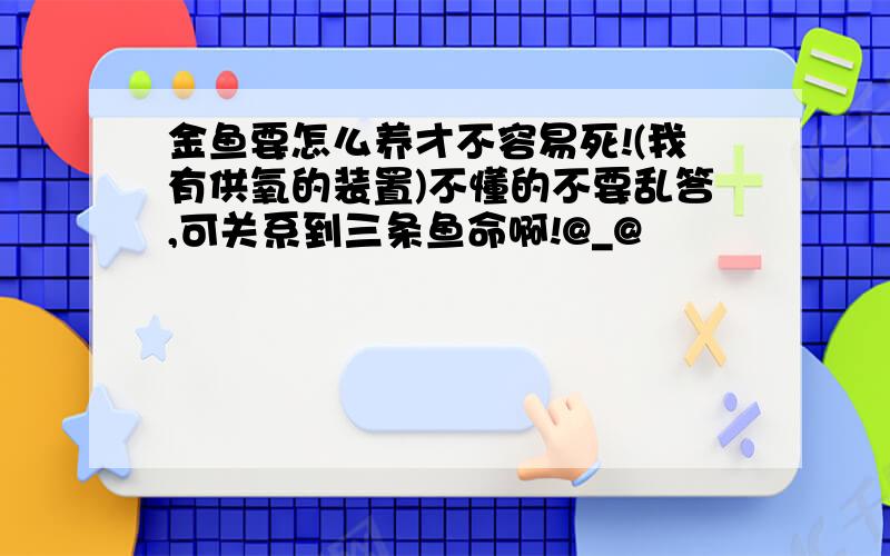 金鱼要怎么养才不容易死!(我有供氧的装置)不懂的不要乱答,可关系到三条鱼命啊!@_@