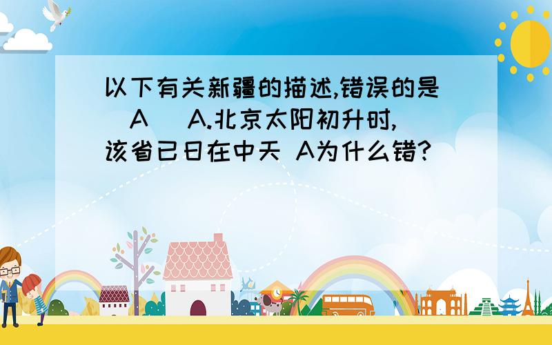 以下有关新疆的描述,错误的是（A） A.北京太阳初升时,该省已日在中天 A为什么错?