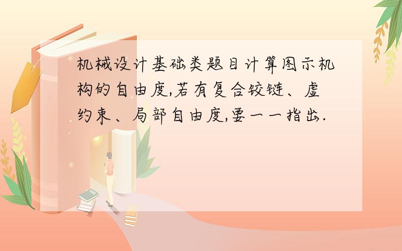 机械设计基础类题目计算图示机构的自由度,若有复合铰链、虚约束、局部自由度,要一一指出.