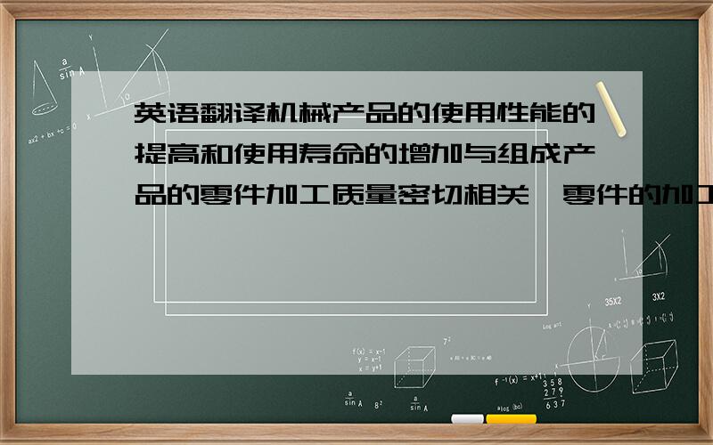 英语翻译机械产品的使用性能的提高和使用寿命的增加与组成产品的零件加工质量密切相关,零件的加工质量是保证产品质量基础.衡量零件加工质量好坏的主要指标有：加工精度和表面粗糙