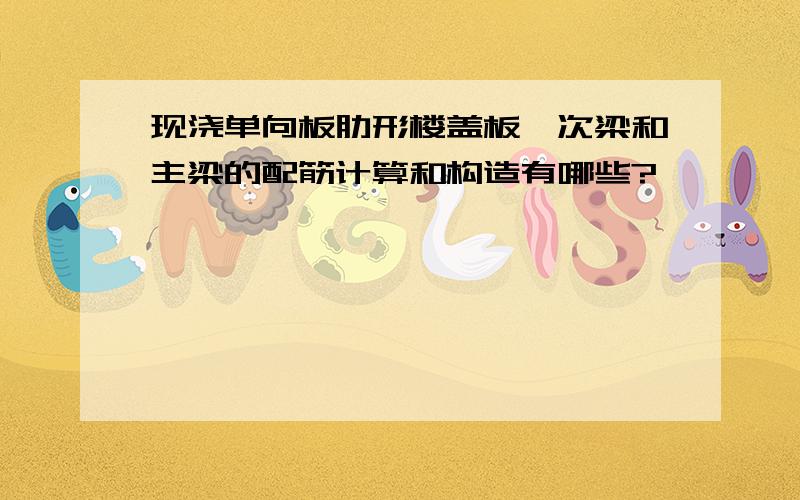 现浇单向板肋形楼盖板,次梁和主梁的配筋计算和构造有哪些?