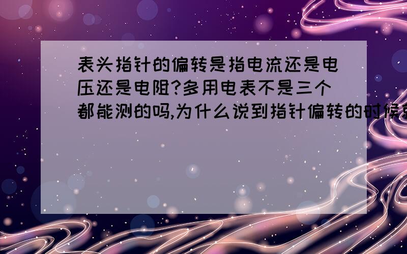 表头指针的偏转是指电流还是电压还是电阻?多用电表不是三个都能测的吗,为什么说到指针偏转的时候就是指电流了