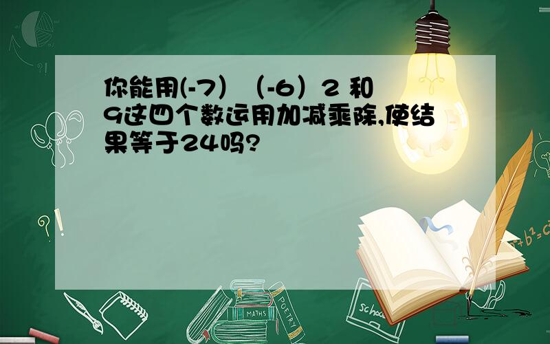 你能用(-7）（-6）2 和9这四个数运用加减乘除,使结果等于24吗?