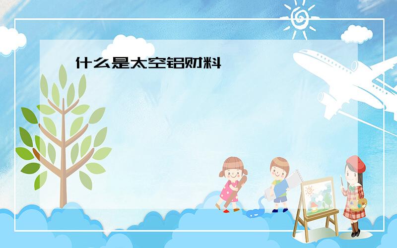 什么是太空铝财料