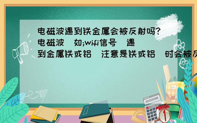 电磁波遇到铁金属会被反射吗?电磁波(如;wifi信号)遇到金属铁或铝(注意是铁或铝)时会被反射还是会被吸收?那么，用铁板做wifi信号定向可以么？