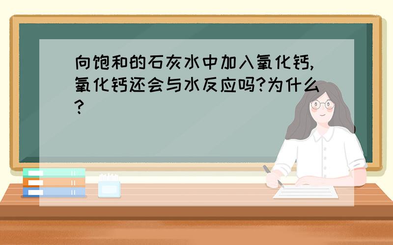 向饱和的石灰水中加入氧化钙,氧化钙还会与水反应吗?为什么?