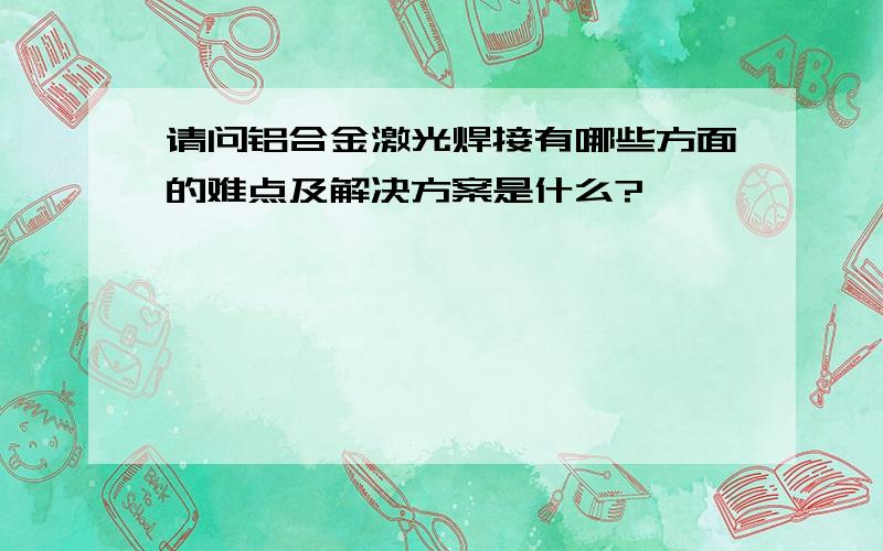 请问铝合金激光焊接有哪些方面的难点及解决方案是什么?