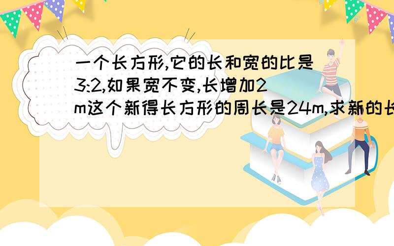 一个长方形,它的长和宽的比是3:2,如果宽不变,长增加2m这个新得长方形的周长是24m,求新的长方形的长和宽的比