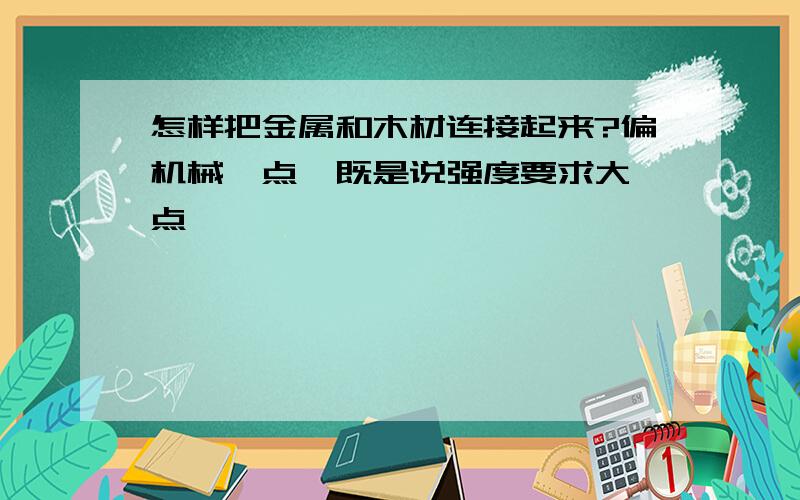 怎样把金属和木材连接起来?偏机械一点、既是说强度要求大一点