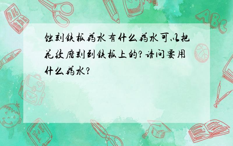 蚀刻铁板药水有什么药水可以把花纹腐刻到铁板上的?请问要用什么药水?