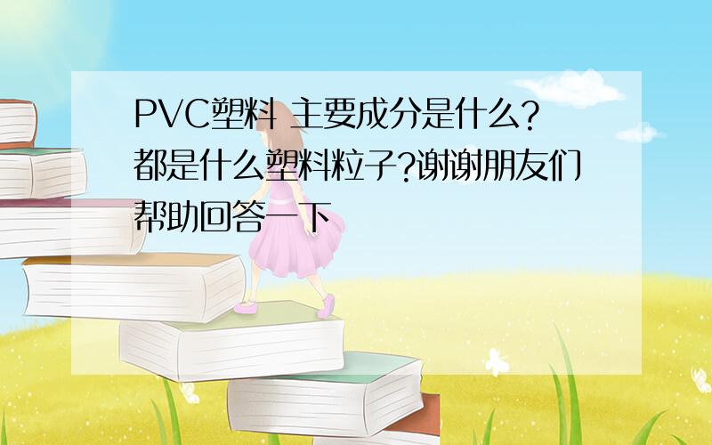 PVC塑料 主要成分是什么?都是什么塑料粒子?谢谢朋友们帮助回答一下