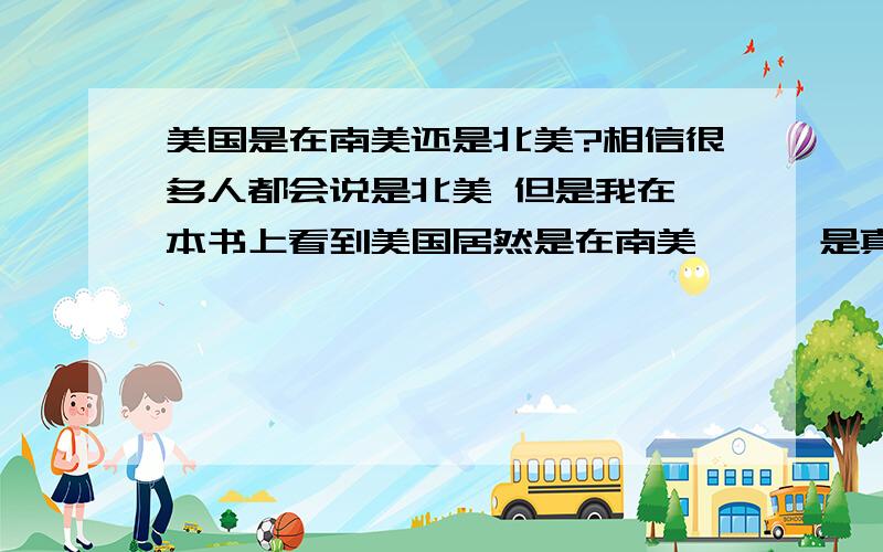 美国是在南美还是北美?相信很多人都会说是北美 但是我在一本书上看到美国居然是在南美```是真的还是假的啊