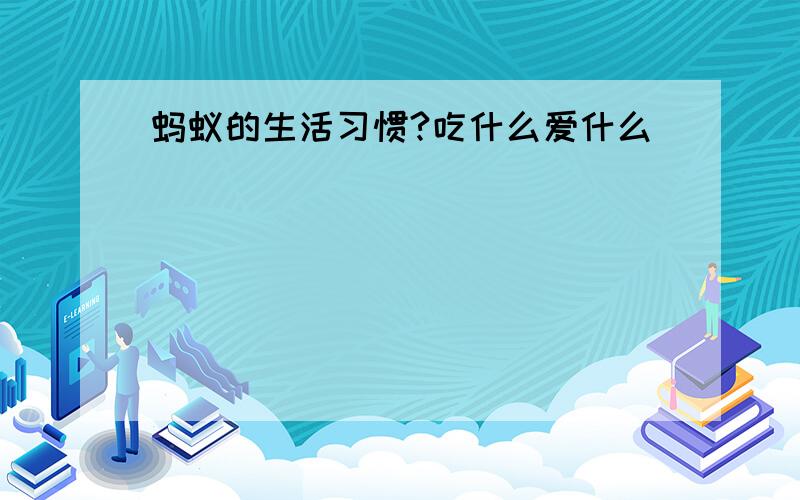 蚂蚁的生活习惯?吃什么爱什么