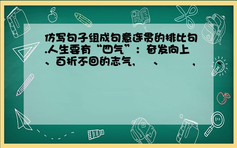 仿写句子组成句意连贯的排比句.人生要有“四气”：奋发向上、百折不回的志气,     、        ,      、      ,       、      .