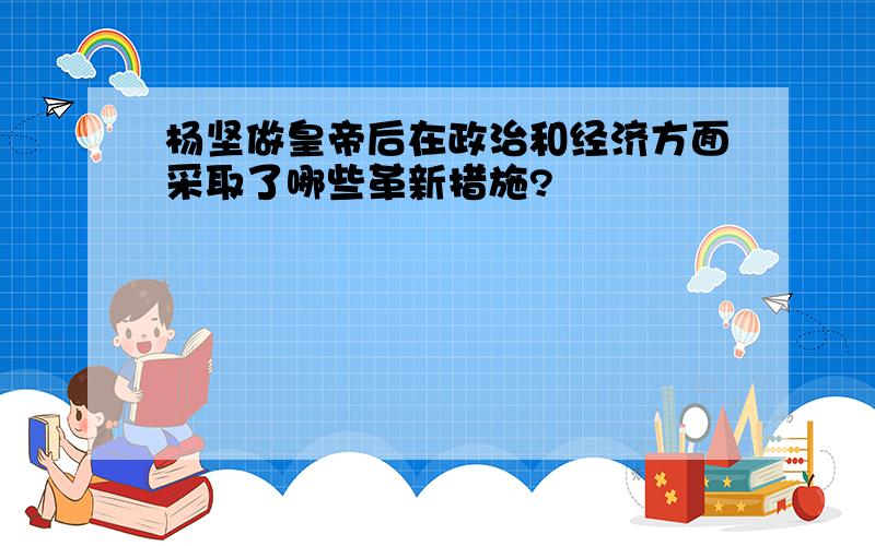 杨坚做皇帝后在政治和经济方面采取了哪些革新措施?