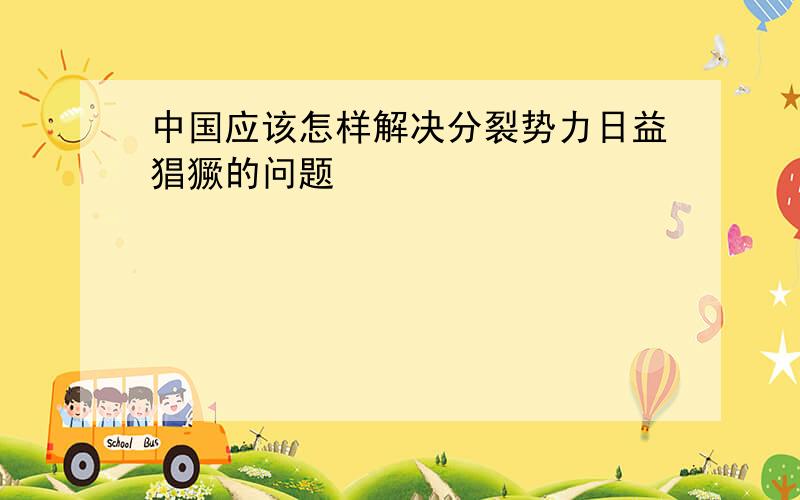 中国应该怎样解决分裂势力日益猖獗的问题