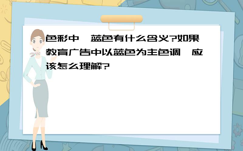 色彩中,蓝色有什么含义?如果教育广告中以蓝色为主色调,应该怎么理解?