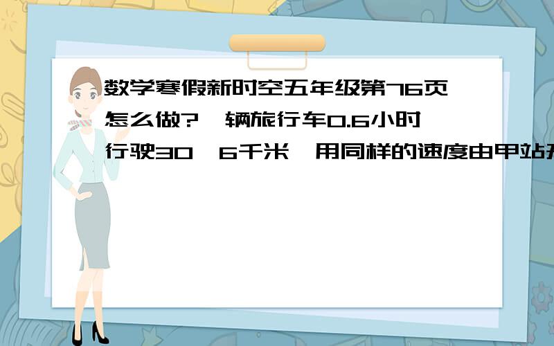 数学寒假新时空五年级第76页怎么做?一辆旅行车0.6小时行驶30,6千米,用同样的速度由甲站开往乙站需行3.85小时.甲、乙两站相距多少千米?