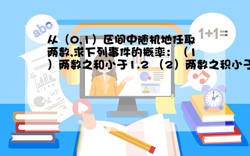 从（0,1）区间中随机地任取两数,求下列事件的概率：（1）两数之和小于1.2 （2）两数之积小于0.25