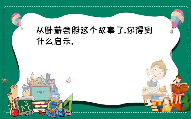 从卧薪尝胆这个故事了,你得到什么启示.