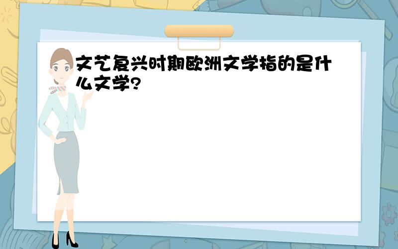 文艺复兴时期欧洲文学指的是什么文学?