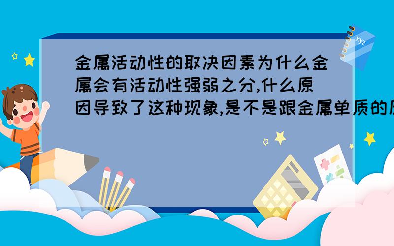 金属活动性的取决因素为什么金属会有活动性强弱之分,什么原因导致了这种现象,是不是跟金属单质的原子结构有关,鉴定完毕二楼在忽悠人