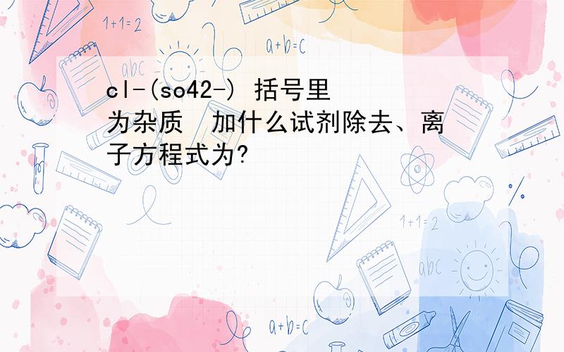 cl-(so42-) 括号里为杂质  加什么试剂除去、离子方程式为?