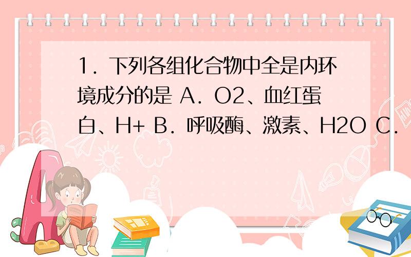 1．下列各组化合物中全是内环境成分的是 A．O2、血红蛋白、H+ B．呼吸酶、激素、H2O C．Ca2+、载体蛋白质