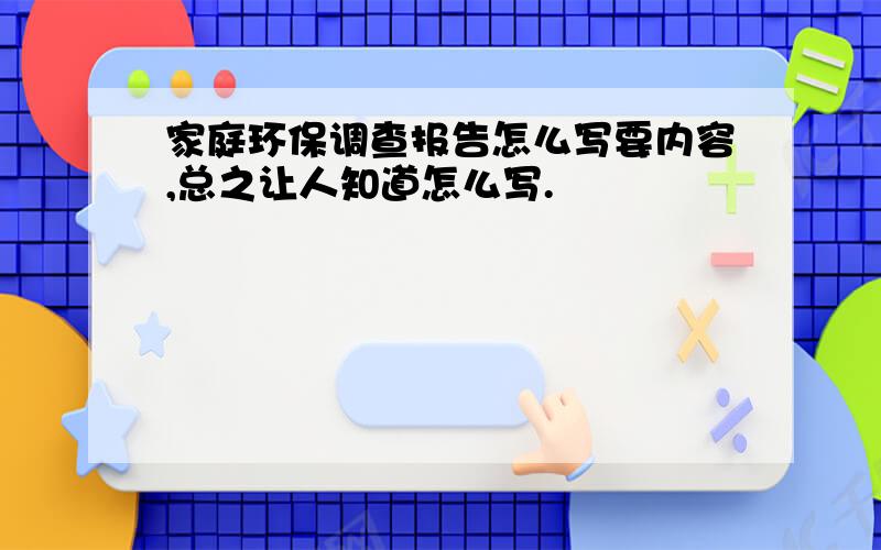 家庭环保调查报告怎么写要内容,总之让人知道怎么写.