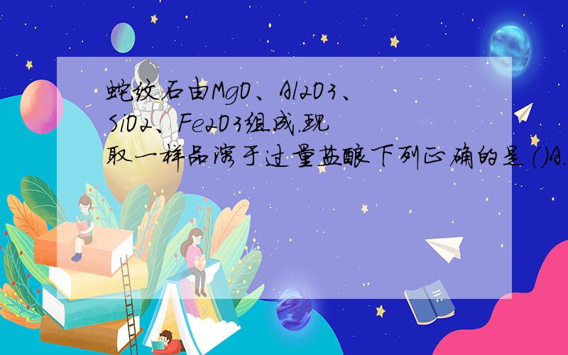 蛇纹石由MgO、Al2O3、SiO2、Fe2O3组成.现取一样品溶于过量盐酸下列正确的是（）A.沉淀X是混合物 B.溶液中的阳离子主要是Mg2＋.Al3＋.Fe3＋ C.该蛇纹石化学式可能为Mg2Al2Fe3Si2O12 D.向溶液中滴加氢