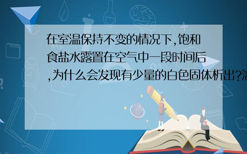 在室温保持不变的情况下,饱和食盐水露置在空气中一段时间后,为什么会发现有少量的白色固体析出?溶液质量、溶质质量、溶质质量分数都怎么变?