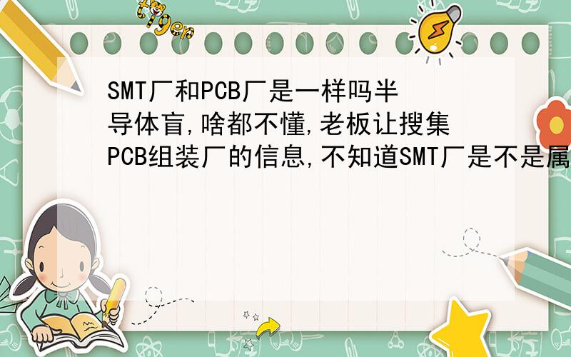 SMT厂和PCB厂是一样吗半导体盲,啥都不懂,老板让搜集PCB组装厂的信息,不知道SMT厂是不是属于这一类,如果不是请解释一下区别