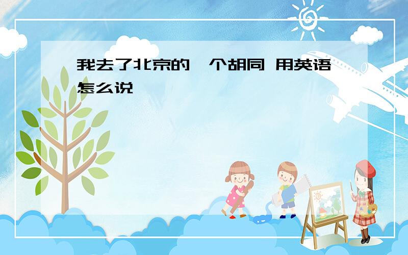 我去了北京的一个胡同 用英语怎么说