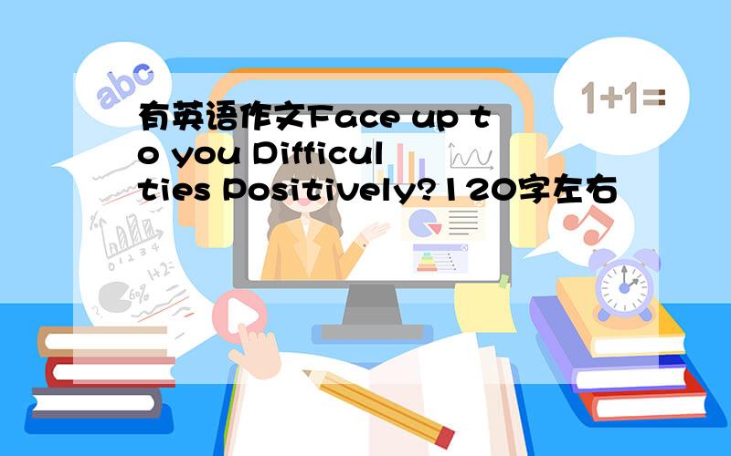 有英语作文Face up to you Difficulties Positively?120字左右